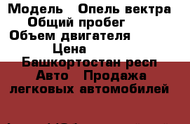  › Модель ­ Опель вектра › Общий пробег ­ 85 › Объем двигателя ­ 85-115 › Цена ­ 30 000 - Башкортостан респ. Авто » Продажа легковых автомобилей   
